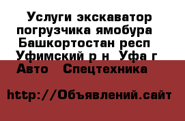 Услуги экскаватор погрузчика ямобура - Башкортостан респ., Уфимский р-н, Уфа г. Авто » Спецтехника   